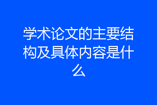 学术论文的主要结构及具体内容是什么