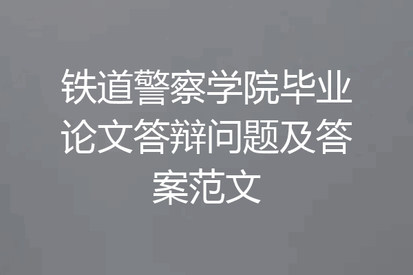 铁道警察学院毕业论文答辩问题及答案范文