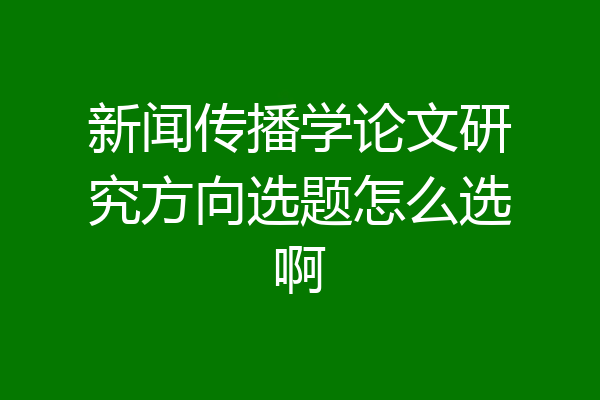 新闻传播学论文研究方向选题怎么选啊