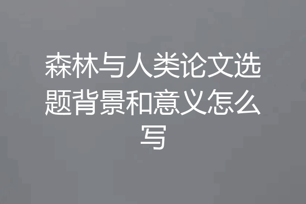 森林与人类论文选题背景和意义怎么写