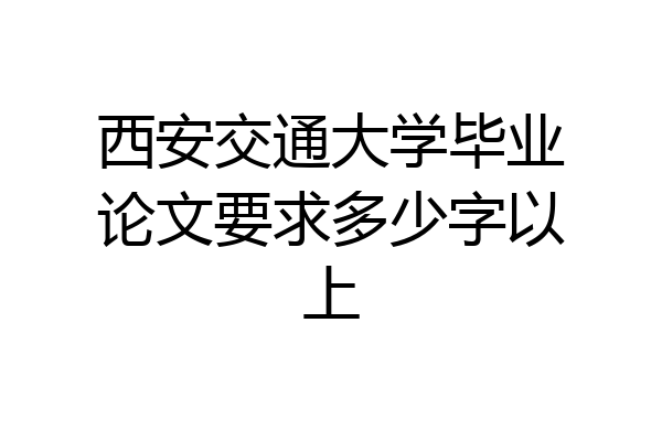 西安交通大学毕业论文要求多少字以上