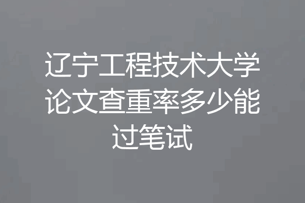 辽宁工程技术大学论文查重率多少能过笔试