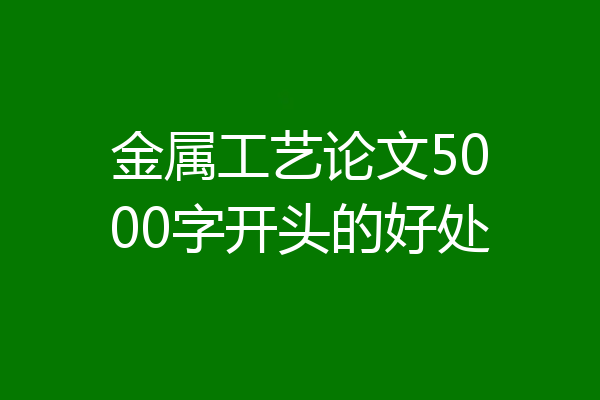 金属工艺论文5000字开头的好处