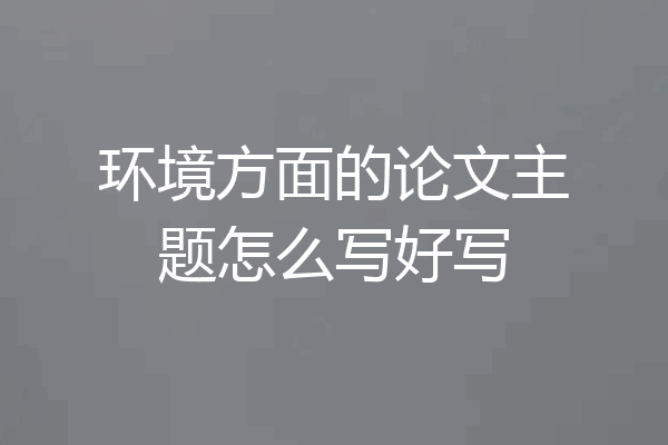 环境方面的论文主题怎么写好写