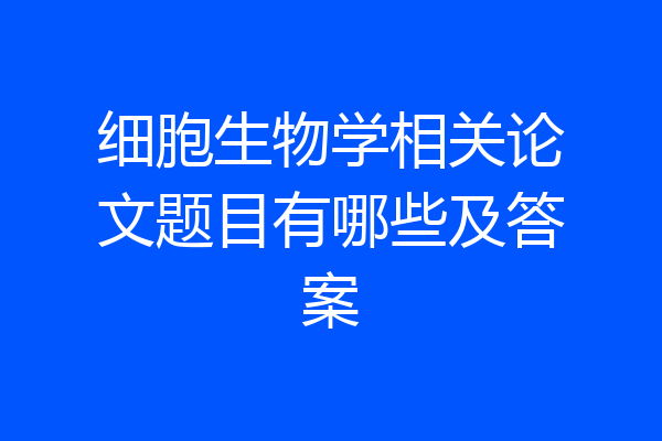 细胞生物学相关论文题目有哪些及答案