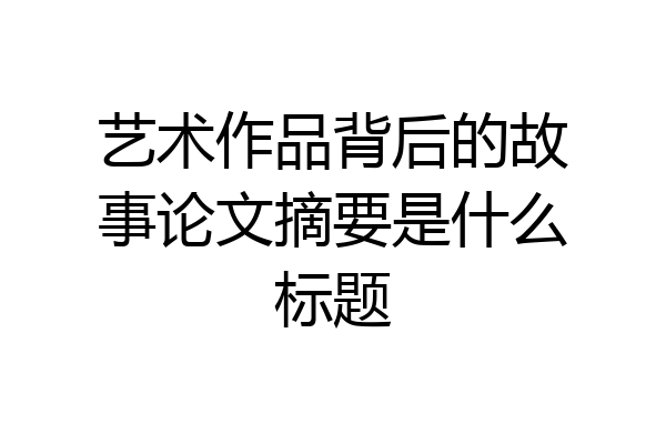 艺术作品背后的故事论文摘要是什么标题
