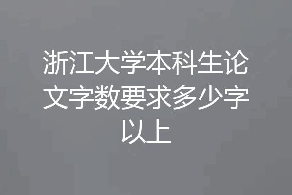 浙江大学本科生论文字数要求多少字以上