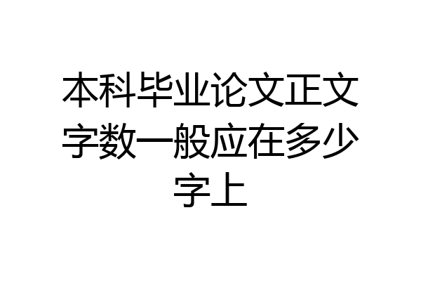 本科毕业论文正文字数一般应在多少字上