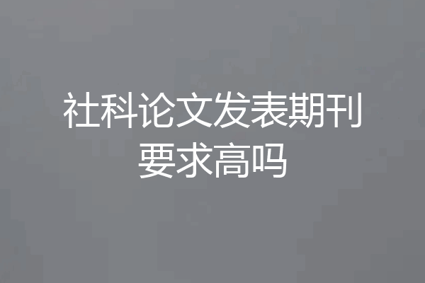 社科论文发表期刊要求高吗