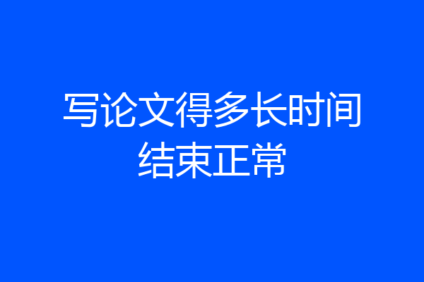 写论文得多长时间结束正常