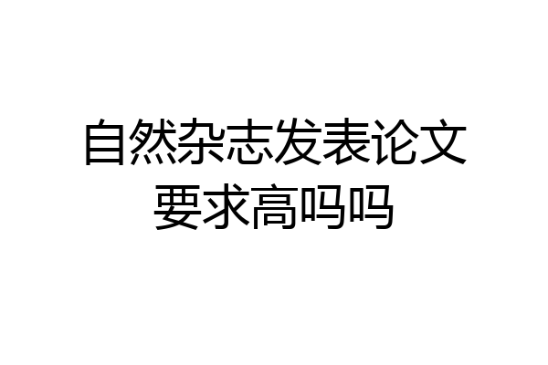 自然杂志发表论文要求高吗吗