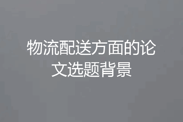 物流配送方面的论文选题背景