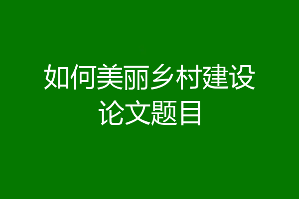 如何美丽乡村建设论文题目
