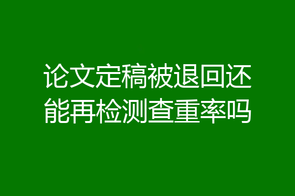 论文定稿被退回还能再检测查重率吗