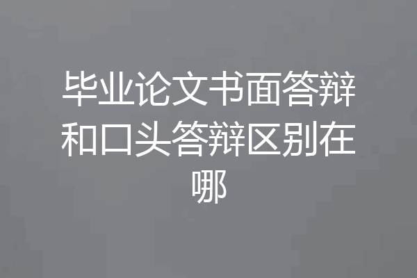 毕业论文书面答辩和口头答辩区别在哪