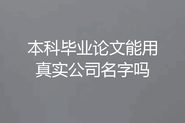 本科毕业论文能用真实公司名字吗