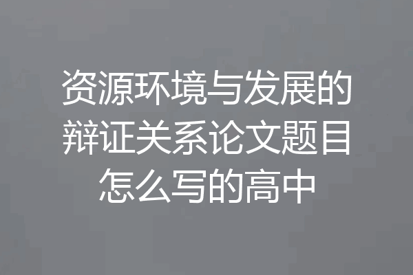 资源环境与发展的辩证关系论文题目怎么写的高中