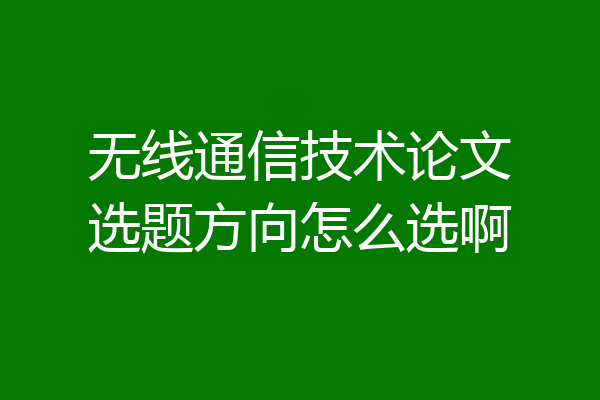 无线通信技术论文选题方向怎么选啊