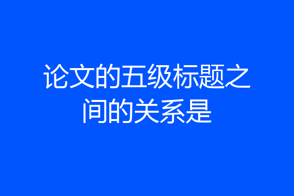 论文的五级标题之间的关系是