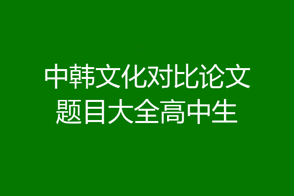 中韩文化对比论文题目大全高中生