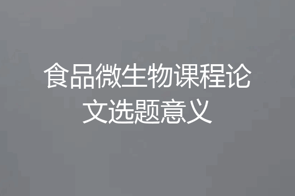 食品微生物课程论文选题意义
