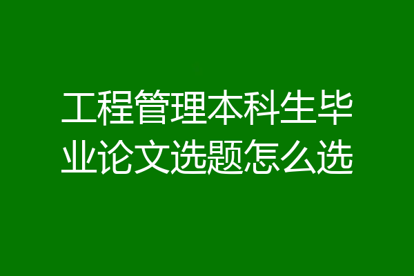 工程管理本科生毕业论文选题怎么选