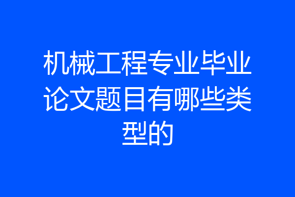 机械工程专业毕业论文题目有哪些类型的