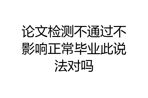 论文检测不通过不影响正常毕业此说法对吗
