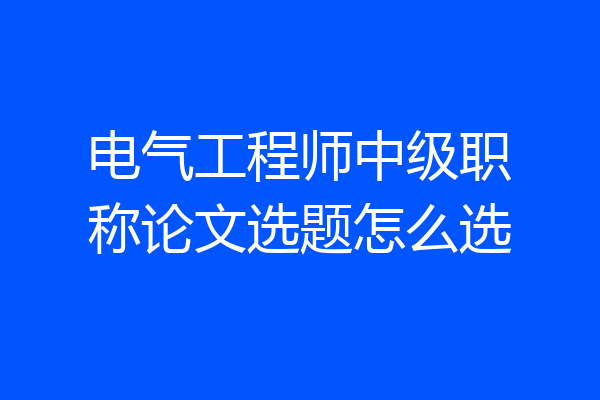 电气工程师中级职称论文选题怎么选