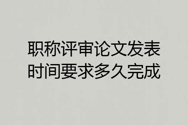 职称评审论文发表时间要求多久完成