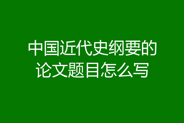 中国近代史纲要的论文题目怎么写