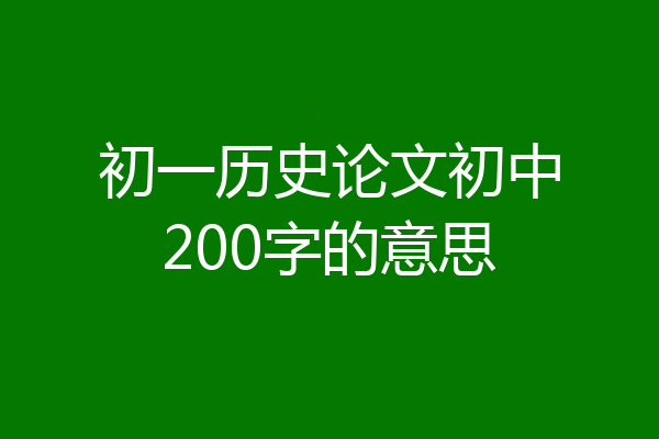 初一历史论文初中200字的意思