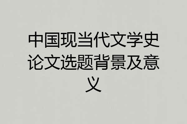 中国现当代文学史论文选题背景及意义
