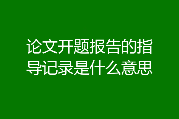 论文开题报告的指导记录是什么意思
