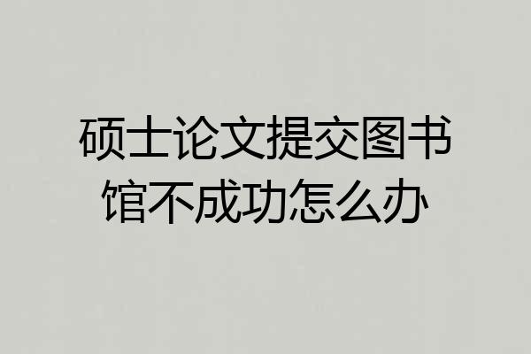 硕士论文提交图书馆不成功怎么办