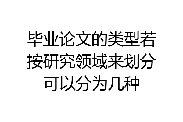 毕业论文的类型若按研究领域来划分可以分为几种