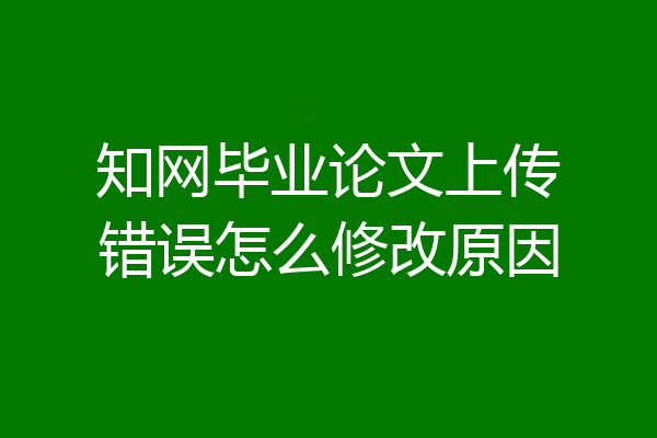 知网毕业论文上传错误怎么修改原因