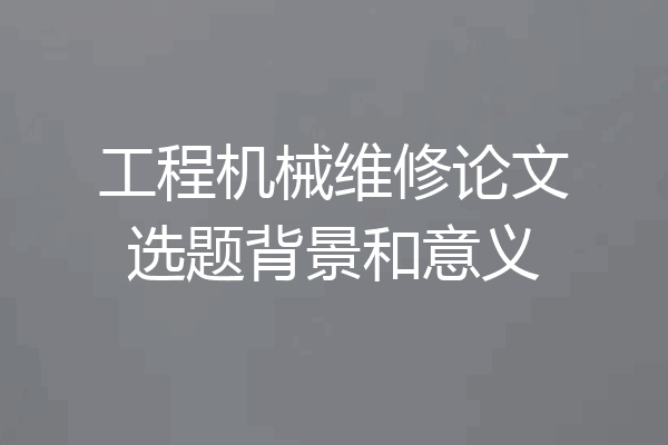 工程机械维修论文选题背景和意义