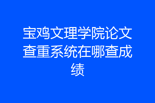 宝鸡文理学院论文查重系统在哪查成绩