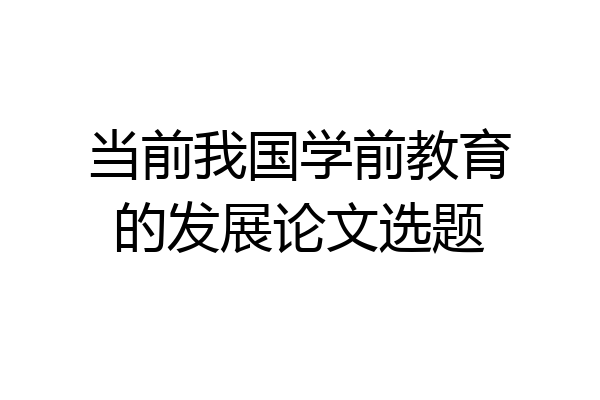 当前我国学前教育的发展论文选题