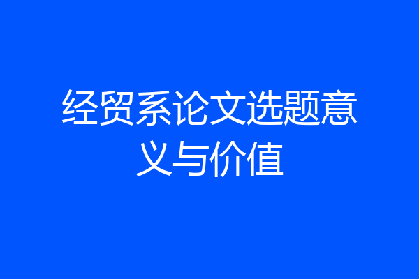 经贸系论文选题意义与价值