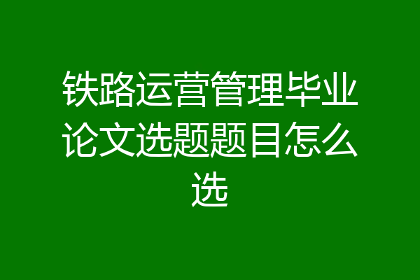 铁路运营管理毕业论文选题题目怎么选