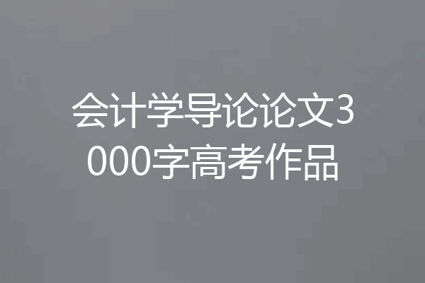 会计学导论论文3000字高考作品