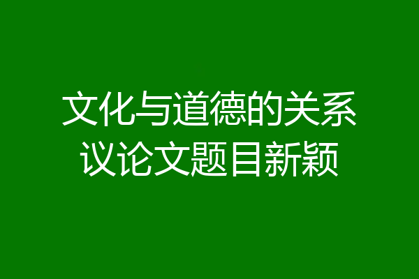 文化与道德的关系议论文题目新颖
