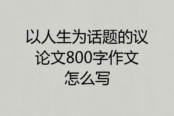 以人生为话题的议论文800字作文怎么写