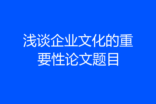 浅谈企业文化的重要性论文题目