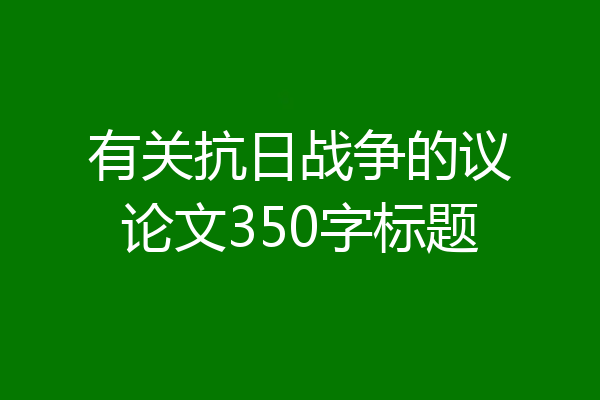 有关抗日战争的议论文350字标题