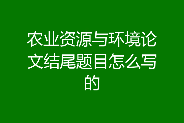 农业资源与环境论文结尾题目怎么写的