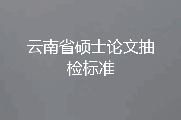云南省硕士论文抽检标准