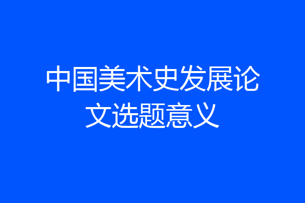 中国美术史发展论文选题意义